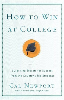 How to Win at College: Surprising Secrets for Success from the Country's Top Students by Cal Newport