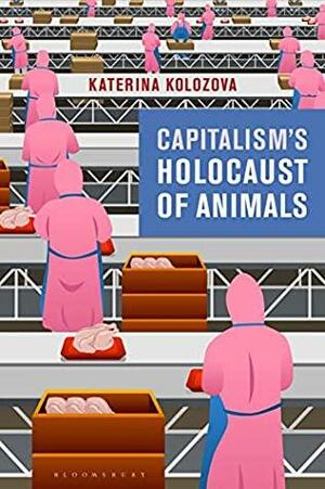 Capitalism's Holocaust of Animals: A Non-Marxist Critique of Capital, Philosophy and Patriarchy by Katerina Kolozova