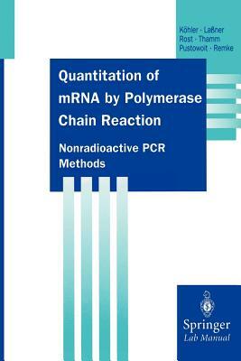 Quantitation of Mrna by Polymerase Chain Reaction: Nonradioactive PCR Methods by Dirk Laßner, Thomas Köhler, Anne-Katrin Rost