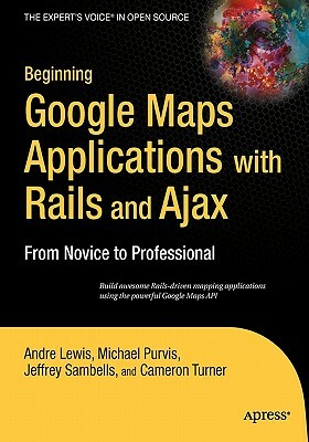 Beginning Google Maps Applications with Rails and Ajax: From Novice to Professional by Cameron Turner, Andre Lewis, Jeffrey Sambells