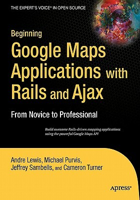 Beginning Google Maps Applications with Rails and Ajax: From Novice to Professional by Andre Lewis, Cameron Turner, Jeffrey Sambells