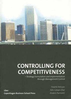 Controlling for Competitiveness: Strategy Formulation and Implementation Through Management Control by Fredrik Nilsson, Nils-Goran Olve, Anders Parment