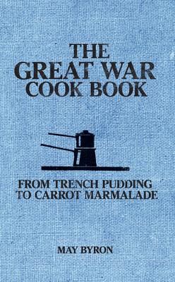 The Great War Cook Book: From Trench Pudding to Carrot Marmalade by May Byron, Eleri Pipien