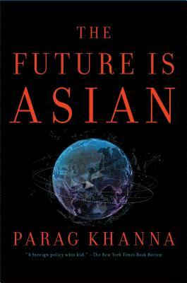 The Future Is Asian: Commerce, Conflict, and Culture in the 21st Century by Parag Khanna