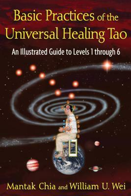 Basic Practices of the Universal Healing Tao: An Illustrated Guide to Levels 1 Through 6 by Mantak Chia, William U. Wei