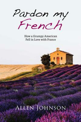 Pardon My French: How a Grumpy American Fell in Love with France by Allen Johnson