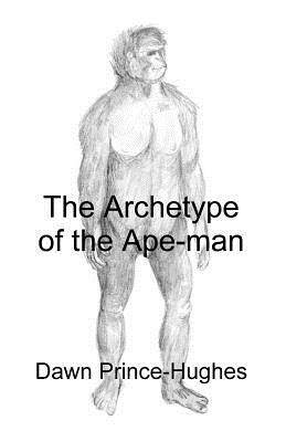 The Archetype of the Ape-Man: The Phenomenological Archaeology of a Relic Hominid Ancestor by Dawn Prince-Hughes