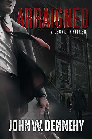 ARRAIGNED: A Legal Thriller by John W. Dennehy, John W. Dennehy
