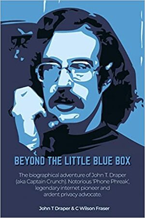 Beyond the Little Blue Box: The biographical adventures of John T Draper (aka Captain Crunch). Notorious 'Phone Phreak', legendary internet pioneer and ardent privacy advocate. by Steve Wozniak, John T. Draper, C. Wilson Fraser