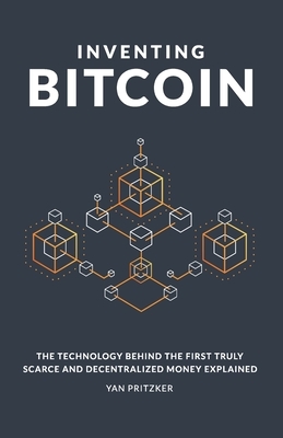 Inventing Bitcoin: The Technology Behind the First Truly Scarce and Decentralized Money Explained by Yan Pritzker