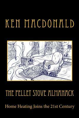 The Pellet Stove Almanack: Home Heating Joins the 21st Century by Ken MacDonald