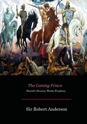 The Coming Prince: Daniel's Seventy Weeks Prophecy by Sir Robert Anderson