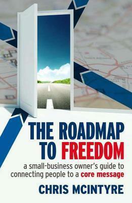 The Roadmap to Freedom: A Small-Business Owner's Guide to Connecting People to a Core Message by Chris McIntyre
