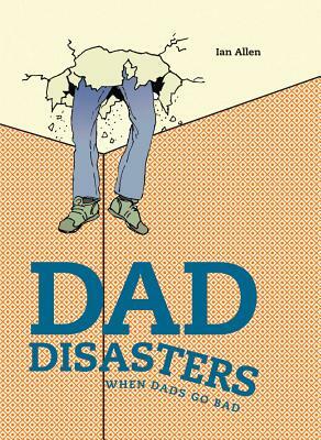 Dad Disasters: When Dads Go Bad by Ian Allen