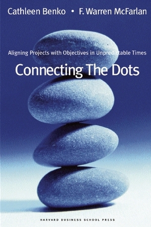 Connecting the Dots: Aligning Projects With Objectives in Unpredictable Times by F. Warren McFarlan, Cathleen Benko