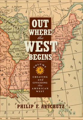 Out Where the West Begins, Volume 2, Volume 2: Creating and Civilizing the American West by Philip F. Anschutz