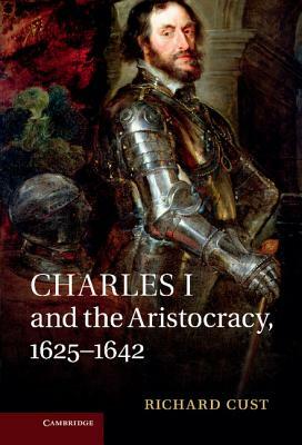 Charles I and the Aristocracy, 1625 1642 by Richard Cust