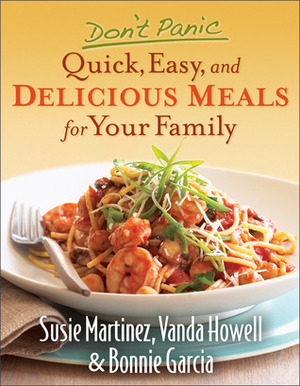 Don't Panic - Quick, Easy, and Delicious Meals for Your Family by Vanda Howell, Susie Martinez, Bonnie Garcia