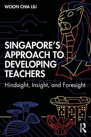 Singapore's Approach to Developing Teachers: Hindsight, Insight, and Foresight by Woon Chia Liu