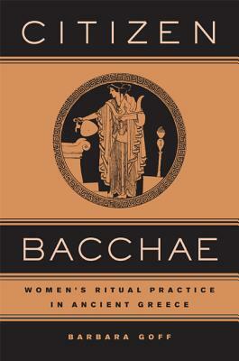 Citizen Bacchae: Women's Ritual Practice in Ancient Greece by Barbara Goff