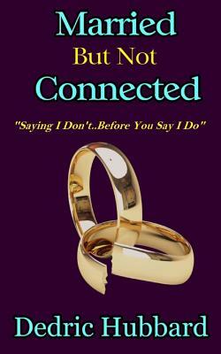 Married But Not Connected: Saying I Don't Before You Say I Do by Dedric Hubbard