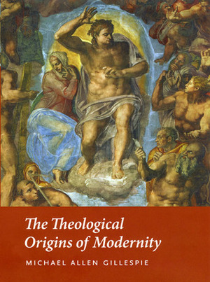 The Theological Origins of Modernity by Michael Allen Gillespie