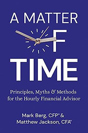 A Matter of Time: Principles, Myths &amp; Methods for the Hourly Financial Advisor by Matthew Jackson, Mark Berg
