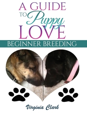 A Guide to Puppy Love: Beginner Breeding by Virginia Clark