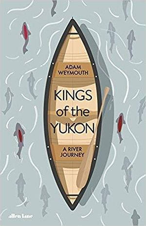 Kings of The Yukon: A River Journey by Adam Weymouth, Adam Weymouth