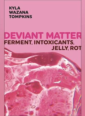 Deviant Matter: Ferment, Intoxicants, Jelly, Rot by Kyla Wazana Tompkins