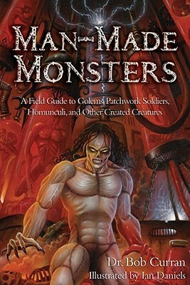 Man-Made Monsters: A Field Guide to Golems, Patchwork Solders, Homunculi, and Other Created Creatures by Ian Daniels, Bob Curran