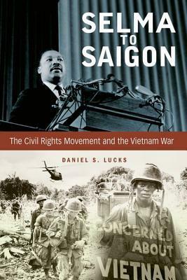 Selma to Saigon: The Civil Rights Movement and the Vietnam War by Daniel S. Lucks