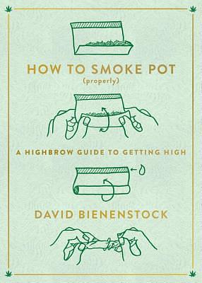 How to Smoke Pot (Properly): A Highbrow Guide to Getting High by David Bienenstock