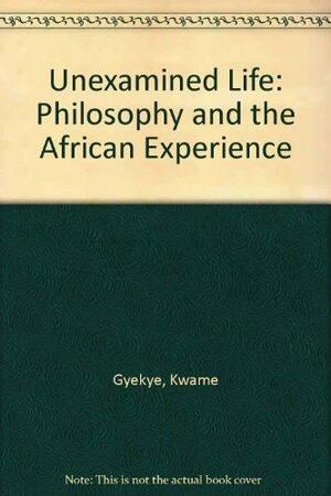 The Unexamined Life: Philosophy and the African Experience by Kwame Gyekye