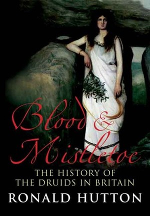 Blood and Mistletoe: The History of the Druids in Britain by Ronald Hutton