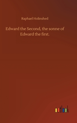 Edward the Second, the sonne of Edward the first. by Raphael Holinshed