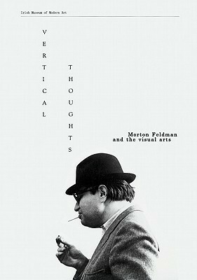 Vertical Thoughts: Morton Feldman and the Visual Arts by Morton Feldman, Bunita Marcus, Juan Manuel Bonet, Dore Ashton, Kevin Volans, Francesco Pellizzi, more…, Brian O'Doherty, Barbara Monk Feldman