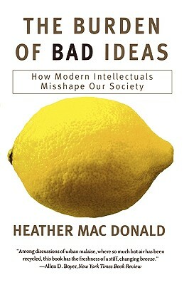 The Burden of Bad Ideas: How Modern Intellectuals Misshape Our Society by Heather MacDonald