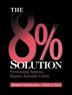 The 8% Solution: Preventing Serious, Repeat Juvenile Crime by Gwen A. Kurz, Michael Schumacher