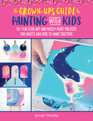 The Grown-Up's Guide to Painting with Kids: 20+ Fun Fluid Art and Messy Paint Projects for Adults and Kids to Make Together by Jennifer McCully