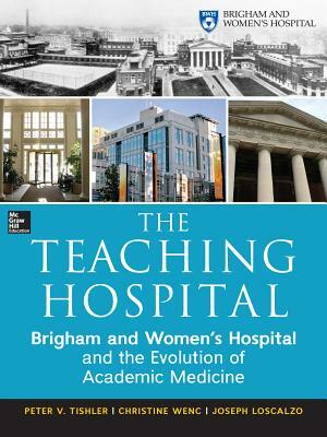 The Teaching Hospital: Brigham and Women's Hospital and the Evolution of Academic Medicine by Joseph Loscalzo, Christine Wenc, Peter Tishler