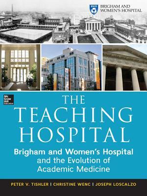 The Teaching Hospital: Brigham and Women's Hospital and the Evolution of Academic Medicine by Joseph Loscalzo, Peter Tishler, Christine Wenc