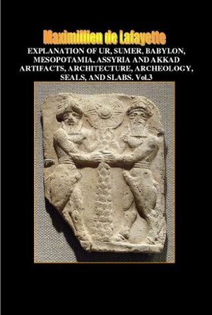 Explanation of Ur, Sumer, Babylon, Mesopotamia, Assyria and Akkad Artifacts, Architecture, Archeology, Seals, and Slabs. Vol.3 (Illustrated history of ancient civilizations, arts and languages) by Jean-Maximillien De La Croix de Lafayette