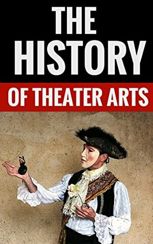 The History Of Theater Arts - Essential Facts For Theater Enthusiasts by James Tucker