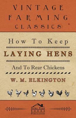 How to Keep Laying Hens and to Rear Chickens by W. M. Elkington