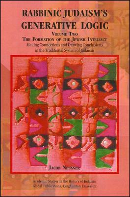 Rabbinic Judaism's Generative Logic, Volume Two: The Formation of the Jewish Intellect: Making Connections and Drawing Conclusions in the Traditional by Jacob Neusner