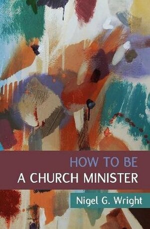 How to Be a Church Minister by Nigel G. Wright