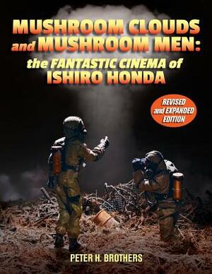 Mushroom Clouds and Mushroom Men: The Fantastic Cinema of Ishiro Honda by Peter H. Brothers