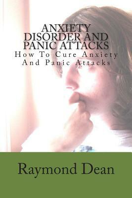 Anxiety Disorder And Panic Attacks: How To Cure Anxiety And Panic Attacks by Raymond Dean