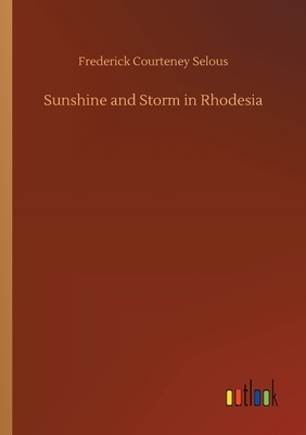 Sunshine and Storm in Rhodesia by Frederick Courteney Selous